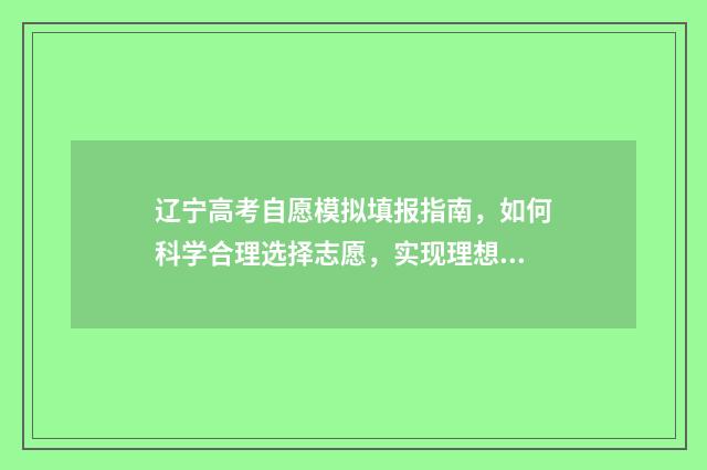 辽宁高考自愿模拟填报指南，如何科学合理选择志愿，实现理想大学梦？ 辽宁高考志愿模拟填报系统入口