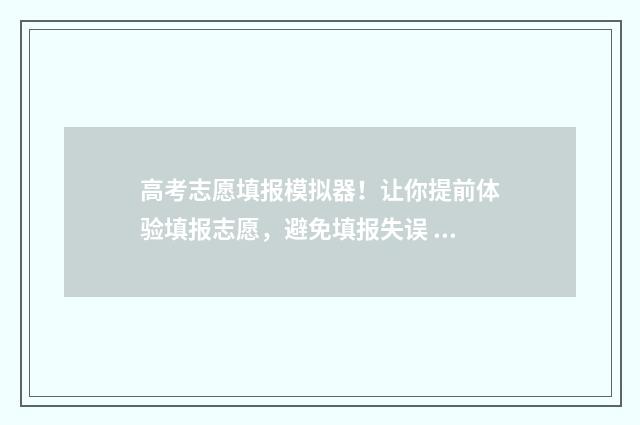 高考志愿填报模拟器！让你提前体验填报志愿，避免填报失误 高考志愿填报模拟