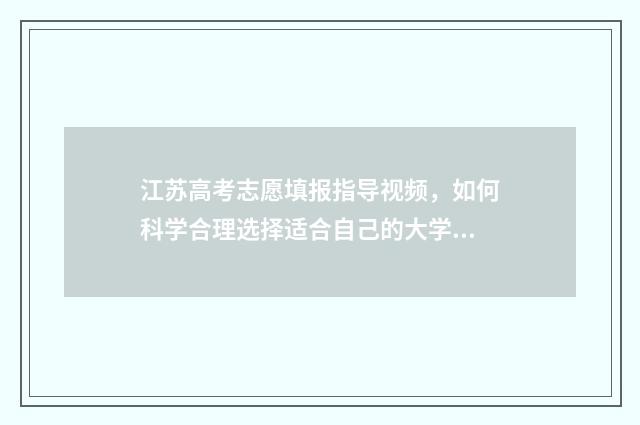 江苏高考志愿填报指导视频，如何科学合理选择适合自己的大学专业？ 江苏高考志愿填报模式