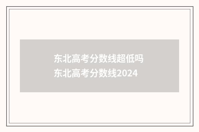 东北高考分数线超低吗 东北高考分数线2024