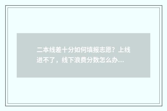 二本线差十分如何填报志愿？上线进不了，线下浪费分数怎么办 二本线差十分能报二本吗