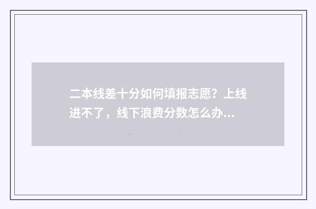二本线差十分如何填报志愿？上线进不了，线下浪费分数怎么办 二本线差十分能报二本吗