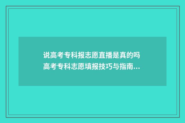 说高考专科报志愿直播是真的吗 高考专科志愿填报技巧与指南2021