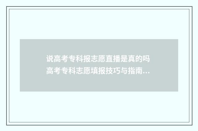 说高考专科报志愿直播是真的吗 高考专科志愿填报技巧与指南2021