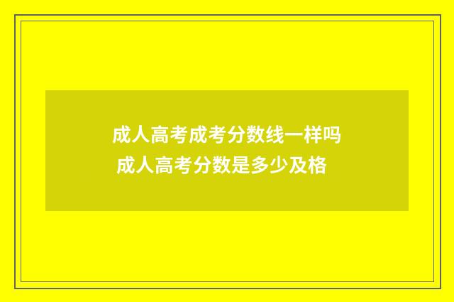 成人高考成考分数线一样吗 成人高考分数是多少及格