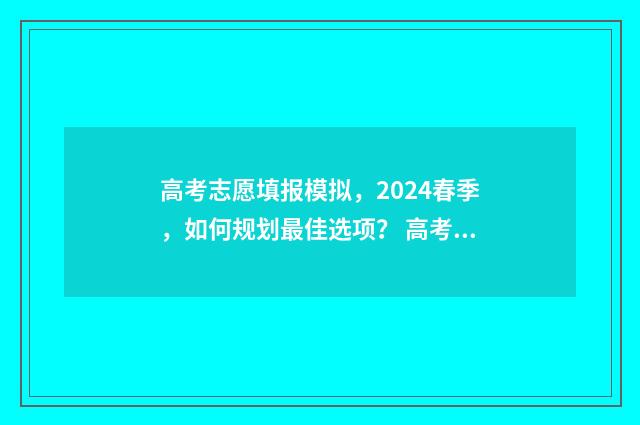 高考志愿填报模拟，2024春季，如何规划最佳选项？ 高考志愿填报模拟