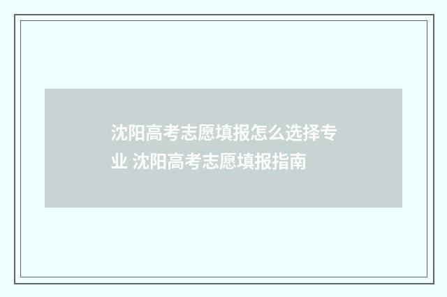 沈阳高考志愿填报怎么选择专业 沈阳高考志愿填报指南