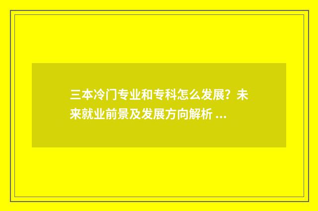 三本冷门专业和专科怎么发展？未来就业前景及发展方向解析 三本热门专业和二本冷专业