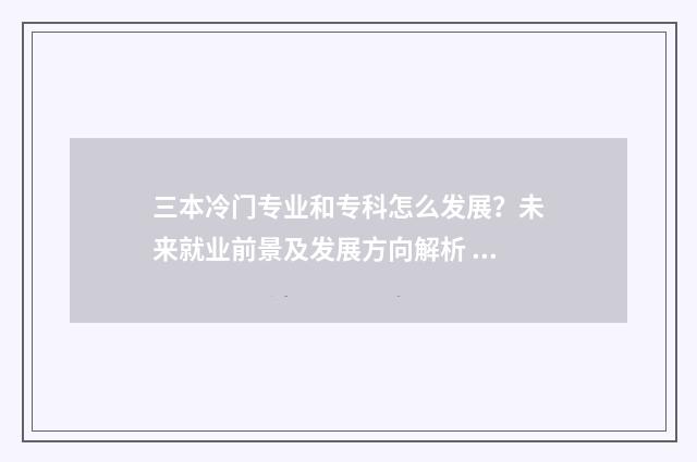 三本冷门专业和专科怎么发展？未来就业前景及发展方向解析 三本热门专业和二本冷专业