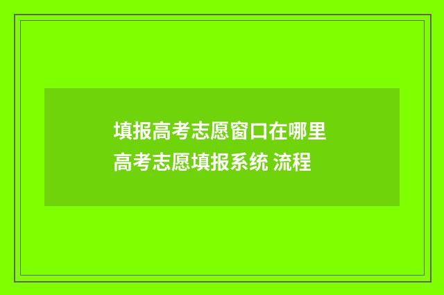 填报高考志愿窗口在哪里 高考志愿填报系统 流程