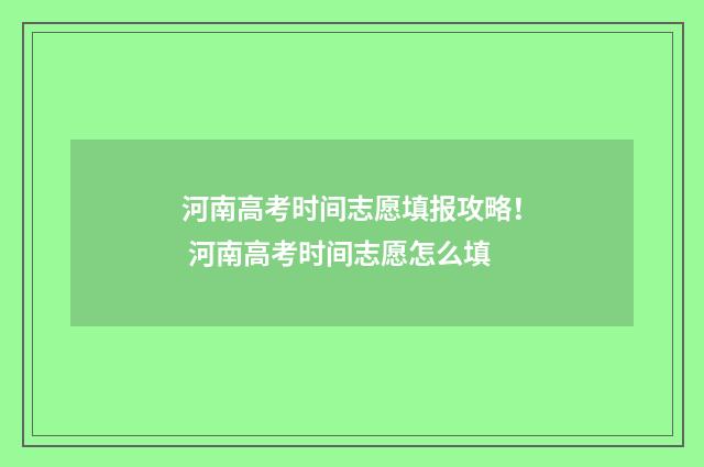 河南高考时间志愿填报攻略！ 河南高考时间志愿怎么填