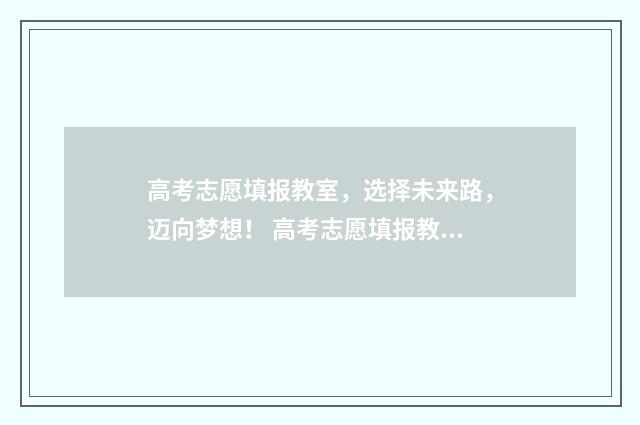 高考志愿填报教室，选择未来路，迈向梦想！ 高考志愿填报教学流程