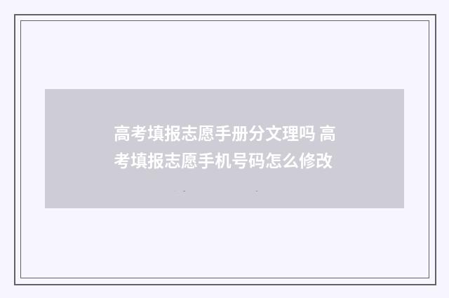 高考填报志愿手册分文理吗 高考填报志愿手机号码怎么修改