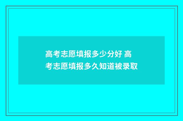 高考志愿填报多少分好 高考志愿填报多久知道被录取