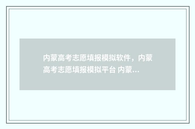 内蒙高考志愿填报模拟软件，内蒙高考志愿填报模拟平台 内蒙高考志愿填报时间及时间段