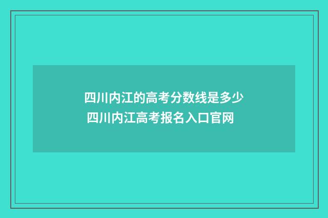 四川内江的高考分数线是多少 四川内江高考报名入口官网