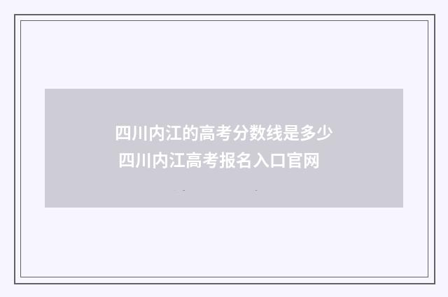 四川内江的高考分数线是多少 四川内江高考报名入口官网