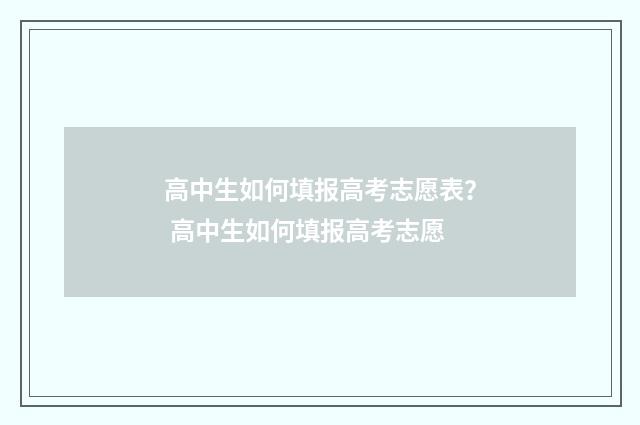 高中生如何填报高考志愿表？ 高中生如何填报高考志愿