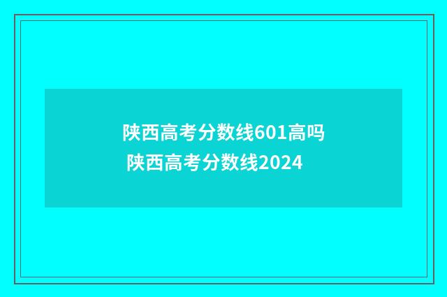 陕西高考分数线601高吗 陕西高考分数线2024