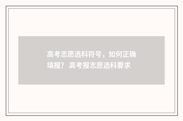 高考志愿选科符号，如何正确填报？ 高考报志愿选科要求