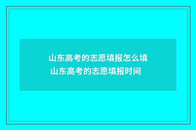 山东高考的志愿填报怎么填 山东高考的志愿填报时间