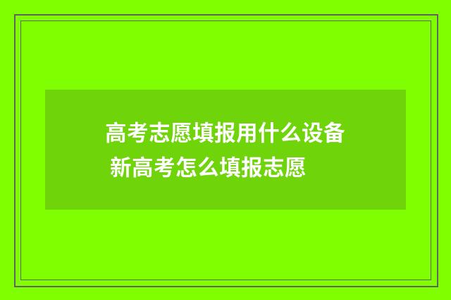 高考志愿填报用什么设备 新高考怎么填报志愿