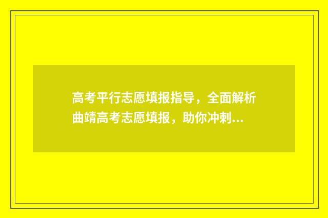 高考平行志愿填报指导，全面解析曲靖高考志愿填报，助你冲刺理想大学！ 高考平行志愿填报怎么填报的