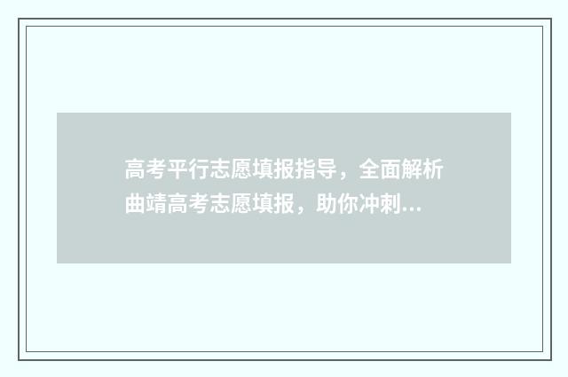 高考平行志愿填报指导，全面解析曲靖高考志愿填报，助你冲刺理想大学！ 高考平行志愿填报怎么填报的