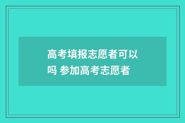 高考填报志愿者可以吗 参加高考志愿者