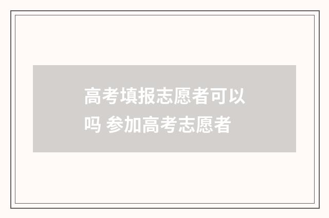 高考填报志愿者可以吗 参加高考志愿者