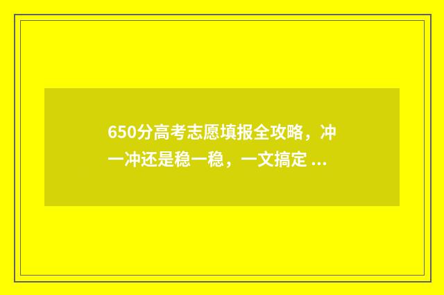 650分高考志愿填报全攻略，冲一冲还是稳一稳，一文搞定 高考考到650分是些什么学校