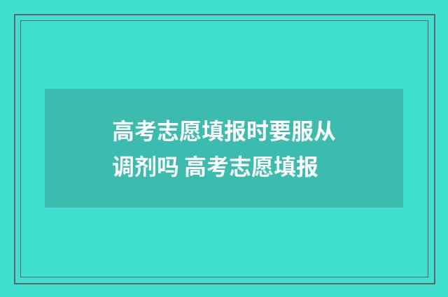 高考志愿填报时要服从调剂吗 高考志愿填报