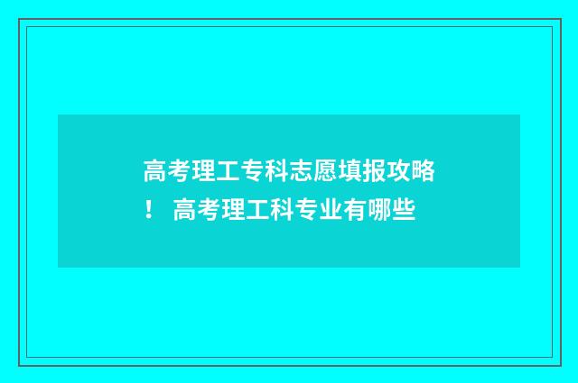 高考理工专科志愿填报攻略！ 高考理工科专业有哪些