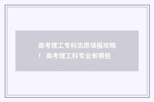 高考理工专科志愿填报攻略！ 高考理工科专业有哪些