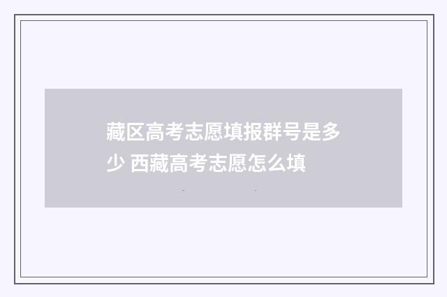 藏区高考志愿填报群号是多少 西藏高考志愿怎么填