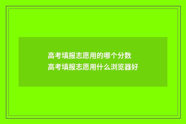 高考填报志愿用的哪个分数 高考填报志愿用什么浏览器好