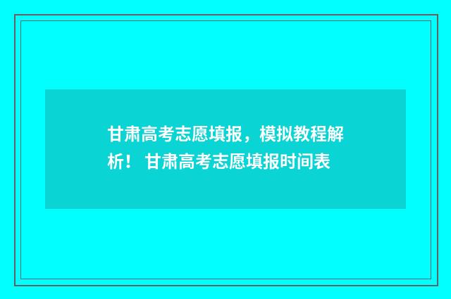 甘肃高考志愿填报，模拟教程解析！ 甘肃高考志愿填报时间表