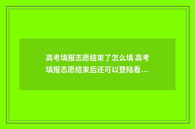高考填报志愿结束了怎么填 高考填报志愿结束后还可以登陆看填什么志愿吗?