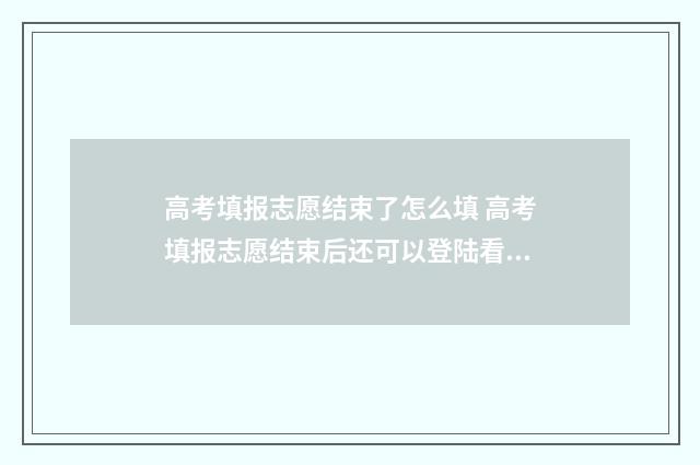 高考填报志愿结束了怎么填 高考填报志愿结束后还可以登陆看填什么志愿吗?