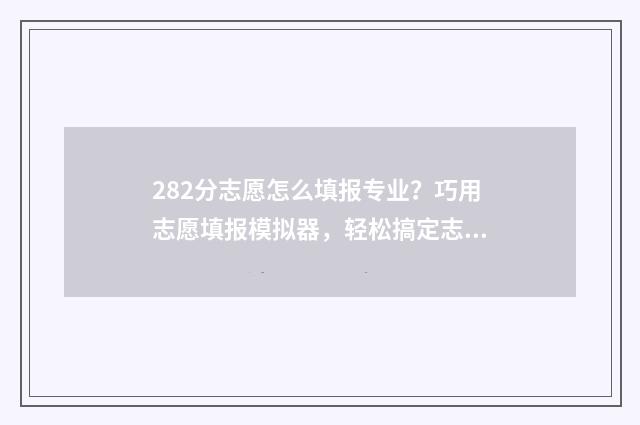 282分志愿怎么填报专业？巧用志愿填报模拟器，轻松搞定志愿填报！ 高考志愿242526