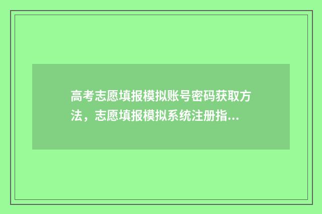高考志愿填报模拟账号密码获取方法，志愿填报模拟系统注册指南 高考志愿填报模拟表电子版