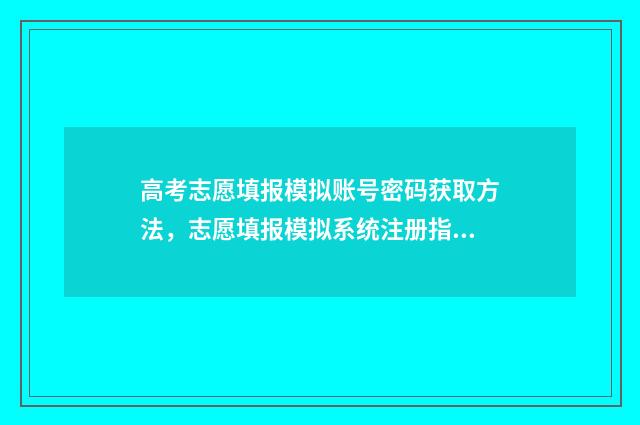 高考志愿填报模拟账号密码获取方法，志愿填报模拟系统注册指南 高考志愿填报模拟表电子版