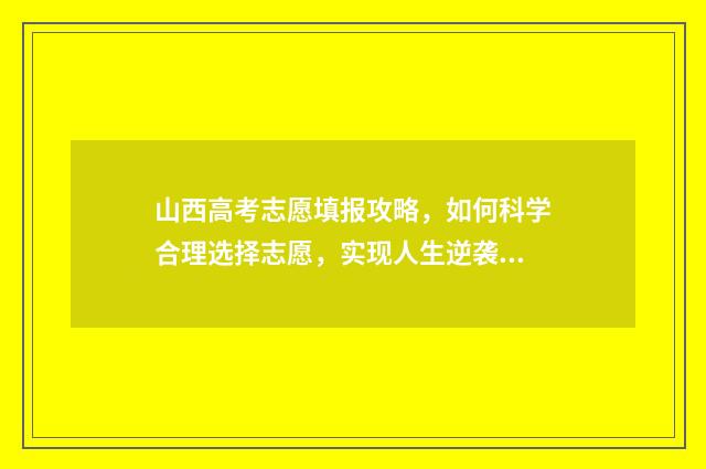 山西高考志愿填报攻略，如何科学合理选择志愿，实现人生逆袭！ 山西大专录取分数线2024