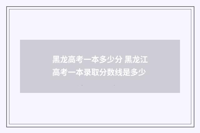 黑龙高考一本多少分 黑龙江高考一本录取分数线是多少