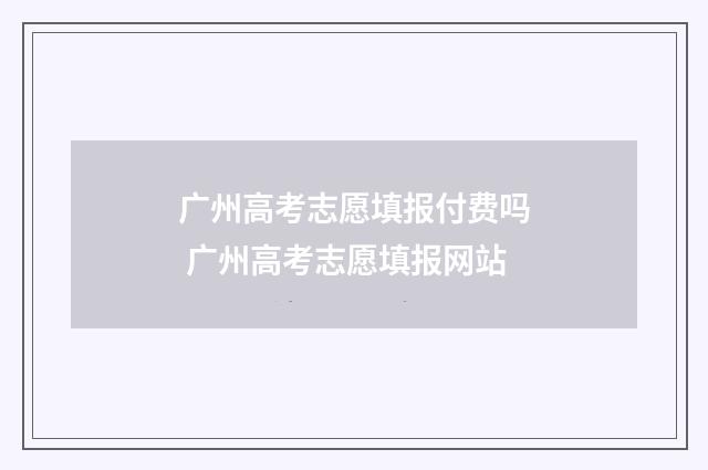 广州高考志愿填报付费吗 广州高考志愿填报网站