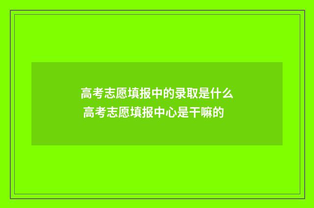 高考志愿填报中的录取是什么 高考志愿填报中心是干嘛的