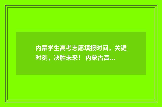 内蒙学生高考志愿填报时间，关键时刻，决胜未来！ 内蒙古高考学生