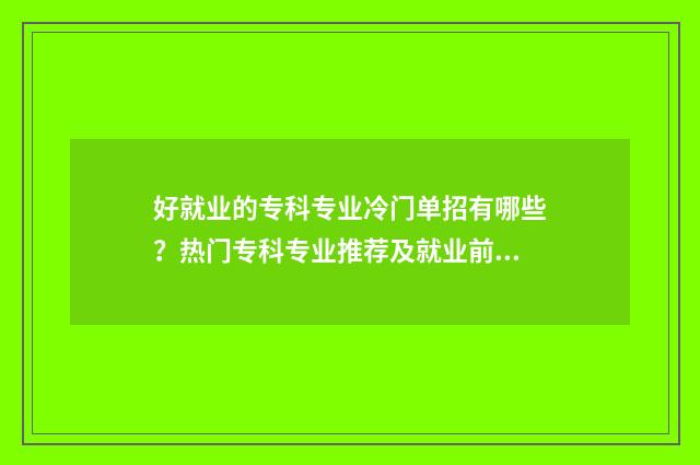 好就业的专科专业冷门单招有哪些？热门专科专业推荐及就业前景分析 好就业的专科专业女生