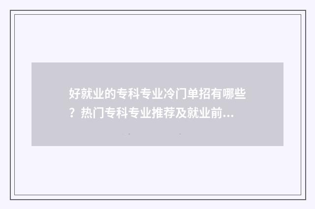 好就业的专科专业冷门单招有哪些？热门专科专业推荐及就业前景分析 好就业的专科专业女生