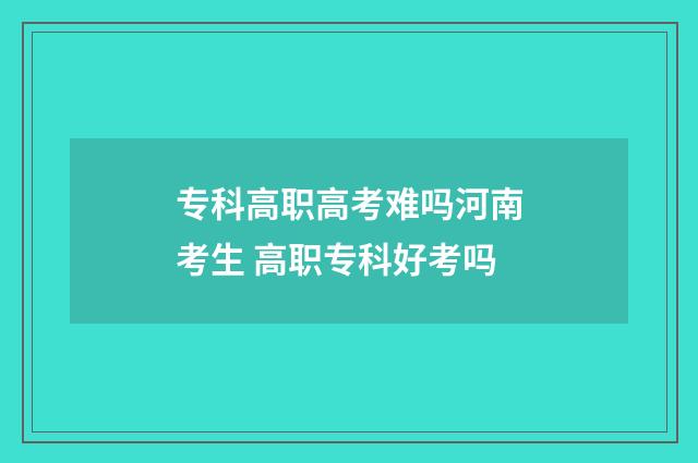 专科高职高考难吗河南考生 高职专科好考吗